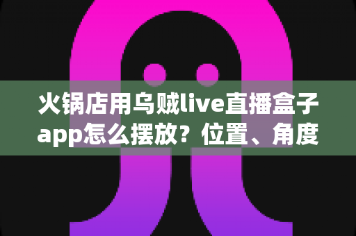 火锅店用乌贼live直播盒子app怎么摆放？位置、角度与场景优化全攻略