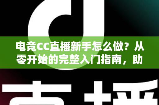 电竞CC直播新手怎么做?从零开始的完整入门指南,助你快速开启主播之路 电竞CC直播新手怎么做?从零开始的完整入门指南,助你快速开启主播之路