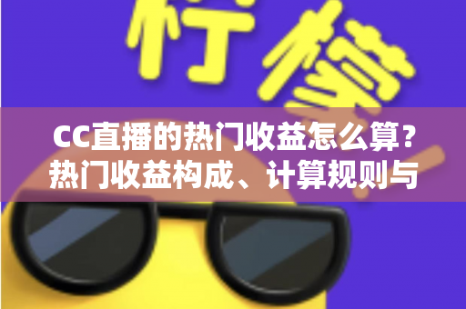 CC直播的热门收益怎么算？热门收益构成、计算规则与提现技巧全面解析
