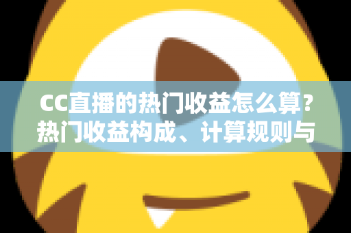 CC直播的热门收益怎么算？热门收益构成、计算规则与提现技巧全面解析