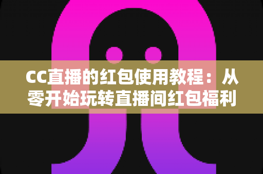 CC直播的红包使用教程:从零开始玩转直播间红包福利,新手也能轻松抢到现金与道具奖励 CC直播的红包使用教程:从零开始玩转直播间红包福利,新手也能轻松抢到现金与道具奖励