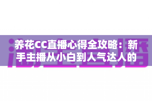 养花CC直播心得全攻略:新手主播从小白到人气达人的实战经验分享 养花CC直播心得全攻略:新手主播从小白到人气达人的实战经验分享