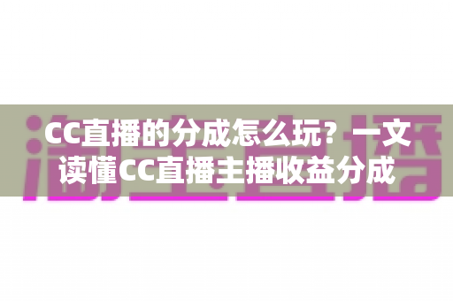 CC直播的分成怎么玩?一文读懂CC直播主播收益分成规则与实用提升攻略 CC直播的分成怎么玩?一文读懂CC直播主播收益分成规则与实用提升攻略