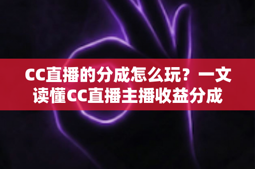 CC直播的分成怎么玩？一文读懂CC直播主播收益分成规则与实用提升攻略