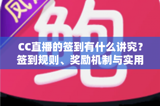 CC直播的签到有什么讲究?签到规则、奖励机制与实用技巧全解析 CC直播的签到有什么讲究?签到规则、奖励机制与实用技巧全解析
