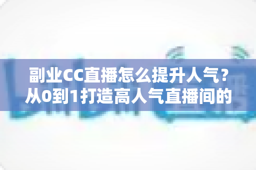 副业CC直播怎么提升人气?从0到1打造高人气直播间的实战攻略 副业CC直播怎么提升人气?从0到1打造高人气直播间的实战攻略