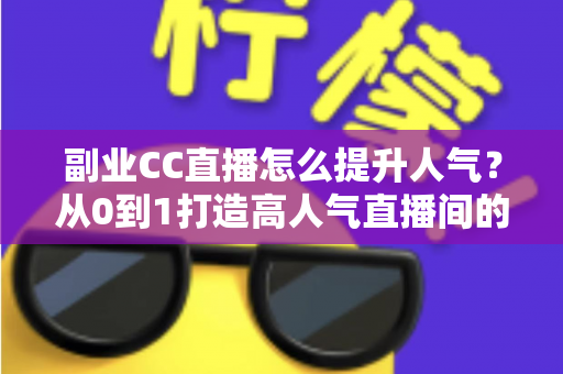 副业CC直播怎么提升人气?从0到1打造高人气直播间的实战攻略 副业CC直播怎么提升人气?从0到1打造高人气直播间的实战攻略