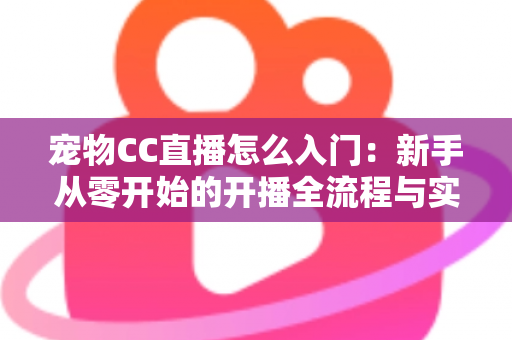 宠物CC直播怎么入门：新手从零开始的开播全流程与实用运营攻略
