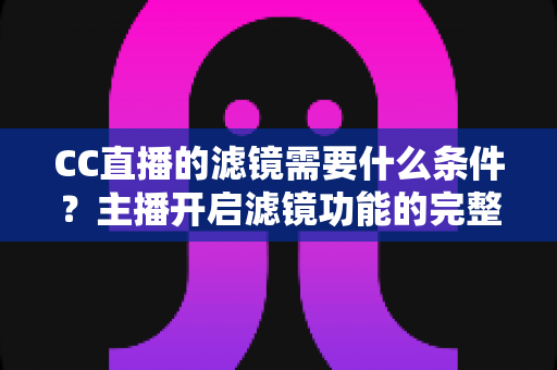 CC直播的滤镜需要什么条件？主播开启滤镜功能的完整攻略与使用指南