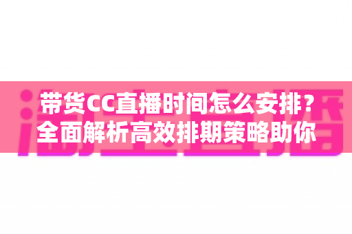 带货CC直播时间怎么安排?全面解析高效排期策略助你流量销量双提升 带货CC直播时间怎么安排?全面解析高效排期策略助你流量销量双提升