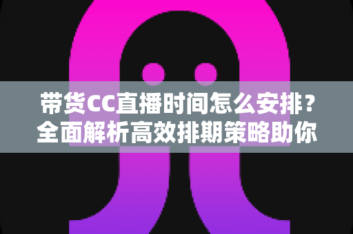 带货CC直播时间怎么安排?全面解析高效排期策略助你流量销量双提升 带货CC直播时间怎么安排?全面解析高效排期策略助你流量销量双提升