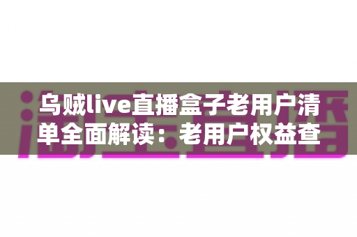 乌贼live直播盒子老用户清单全面解读:老用户权益查询、使用技巧与避坑指南一文搞定 乌贼live直播盒子老用户清单全面解读:老用户权益查询、使用技巧与避坑指南一文搞定