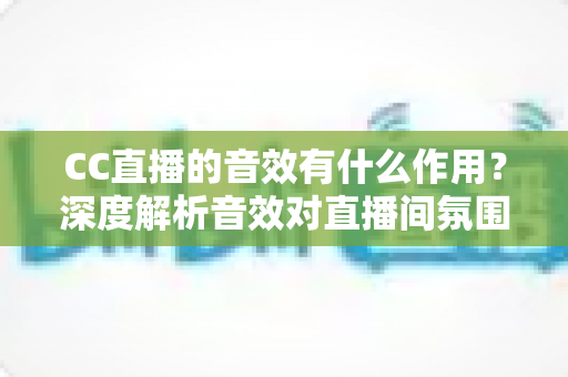 CC直播的音效有什么作用?深度解析音效对直播间氛围、互动与收益的多重价值 CC直播的音效有什么作用?深度解析音效对直播间氛围、互动与收益的多重价值