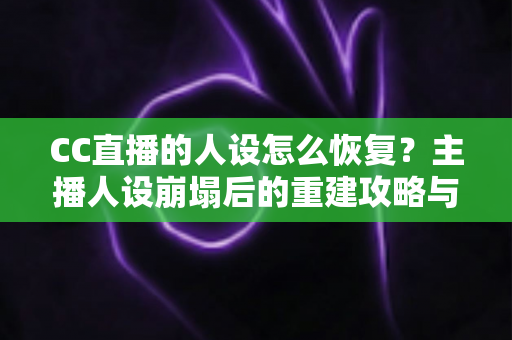 CC直播的人设怎么恢复?主播人设崩塌后的重建攻略与实战指南 CC直播的人设怎么恢复?主播人设崩塌后的重建攻略与实战指南