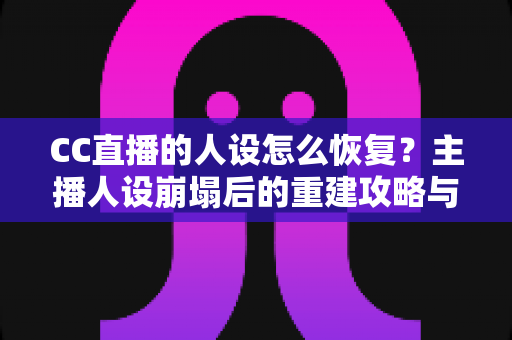 CC直播的人设怎么恢复?主播人设崩塌后的重建攻略与实战指南 CC直播的人设怎么恢复?主播人设崩塌后的重建攻略与实战指南