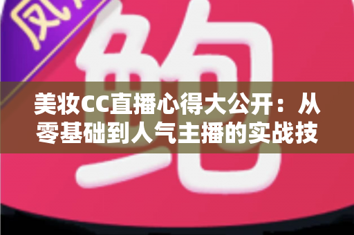 美妆CC直播心得大公开:从零基础到人气主播的实战技巧与经验总结 美妆CC直播心得大公开:从零基础到人气主播的实战技巧与经验总结