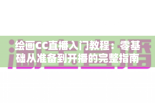 绘画CC直播入门教程:零基础从准备到开播的完整指南 绘画CC直播入门教程:零基础从准备到开播的完整指南