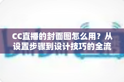 CC直播的封面图怎么用？从设置步骤到设计技巧的全流程实战指南