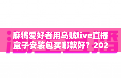 麻将爱好者用乌贼live直播盒子安装包买哪款好?2025最新选购攻略与避坑全指南 麻将爱好者用乌贼live直播盒子安装包买哪款好?2025最新选购攻略与避坑全指南