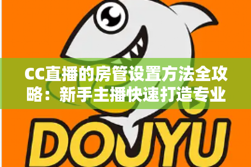 CC直播的房管设置方法全攻略:新手主播快速打造专业直播间管理团队的完整指南 CC直播的房管设置方法全攻略:新手主播快速打造专业直播间管理团队的完整指南