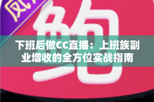 下班后做CC直播:上班族副业增收的全方位实战指南 下班后做CC直播:上班族副业增收的全方位实战指南