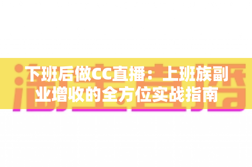 下班后做CC直播:上班族副业增收的全方位实战指南 下班后做CC直播:上班族副业增收的全方位实战指南