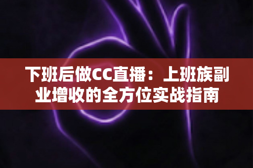 下班后做CC直播:上班族副业增收的全方位实战指南 下班后做CC直播:上班族副业增收的全方位实战指南
