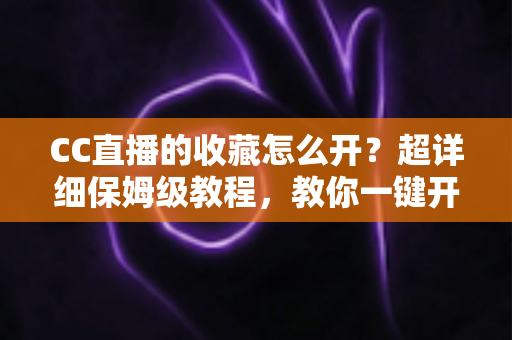 CC直播的收藏怎么开？超详细保姆级教程，教你一键开启收藏功能，精彩直播永不迷路