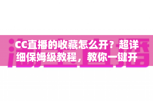 CC直播的收藏怎么开？超详细保姆级教程，教你一键开启收藏功能，精彩直播永不迷路