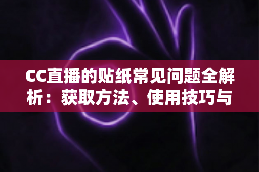 CC直播的贴纸常见问题全解析：获取方法、使用技巧与疑难解答一站式指南