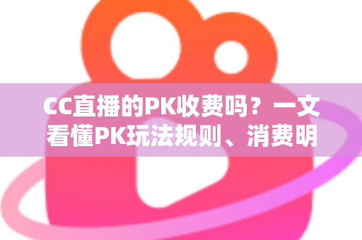 CC直播的PK收费吗？一文看懂PK玩法规则、消费明细与理性观看指南