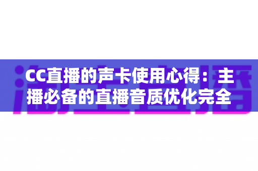 CC直播的声卡使用心得:主播必备的直播音质优化完全指南 CC直播的声卡使用心得:主播必备的直播音质优化完全指南