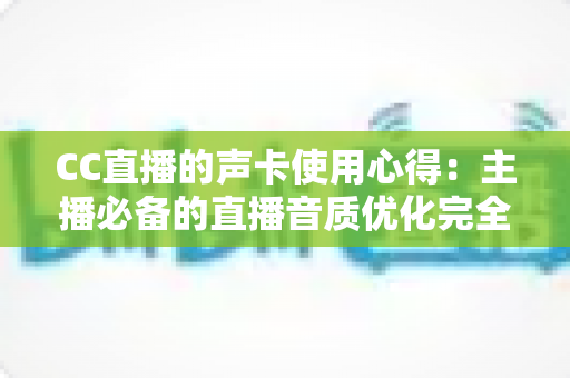 CC直播的声卡使用心得:主播必备的直播音质优化完全指南 CC直播的声卡使用心得:主播必备的直播音质优化完全指南