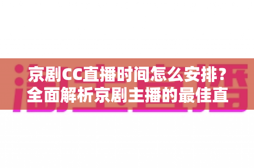京剧CC直播时间怎么安排?全面解析京剧主播的最佳直播时间规划攻略 京剧CC直播时间怎么安排?全面解析京剧主播的最佳直播时间规划攻略