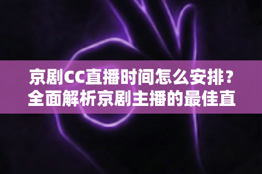 京剧CC直播时间怎么安排？全面解析京剧主播的最佳直播时间规划攻略