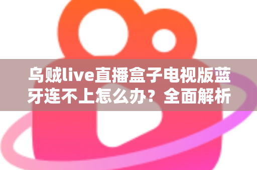 乌贼live直播盒子电视版蓝牙连不上怎么办?全面解析故障原因与高效解决方法大全 乌贼live直播盒子电视版蓝牙连不上怎么办?全面解析故障原因与高效解决方法大全