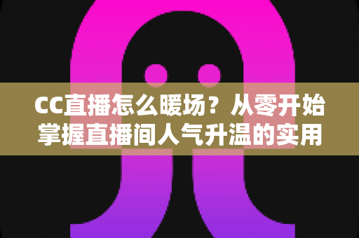 CC直播怎么暖场?从零开始掌握直播间人气升温的实用技巧与实战攻略 CC直播怎么暖场?从零开始掌握直播间人气升温的实用技巧与实战攻略