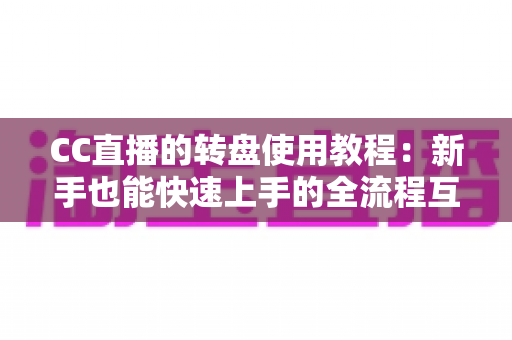 CC直播的转盘使用教程：新手也能快速上手的全流程互动抽奖指南