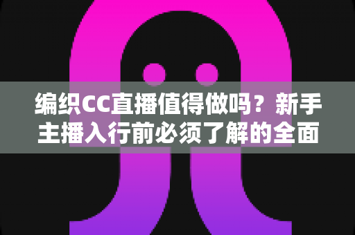编织CC直播值得做吗?新手主播入行前必须了解的全面分析与实操建议 编织CC直播值得做吗?新手主播入行前必须了解的全面分析与实操建议