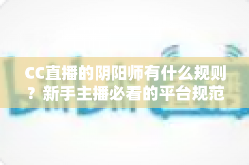 CC直播的阴阳师有什么规则?新手主播必看的平台规范与开播全指南 CC直播的阴阳师有什么规则?新手主播必看的平台规范与开播全指南