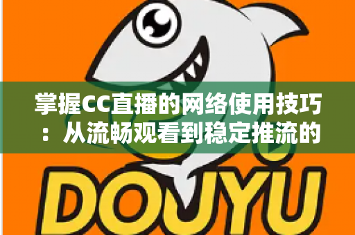 掌握CC直播的网络使用技巧:从流畅观看到稳定推流的全方位优化指南 掌握CC直播的网络使用技巧:从流畅观看到稳定推流的全方位优化指南