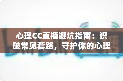 心理CC直播避坑指南：识破常见套路，守护你的心理健康与钱包