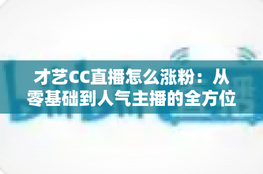 才艺CC直播怎么涨粉:从零基础到人气主播的全方位涨粉实战攻略 才艺CC直播怎么涨粉:从零基础到人气主播的全方位涨粉实战攻略