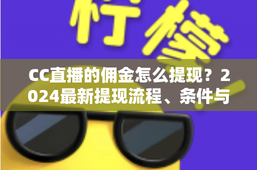 CC直播的佣金怎么提现？2024最新提现流程、条件与常见问题一站式指南