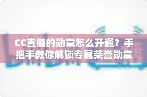 CC直播的勋章怎么开通?手把手教你解锁专属荣誉勋章的完整攻略 CC直播的勋章怎么开通?手把手教你解锁专属荣誉勋章的完整攻略