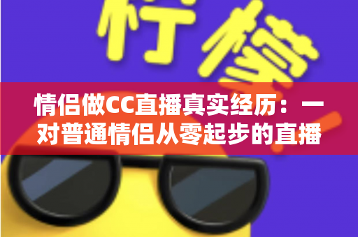 情侣做CC直播真实经历:一对普通情侣从零起步的直播创业全记录与变现干货 情侣做CC直播真实经历:一对普通情侣从零起步的直播创业全记录与变现干货