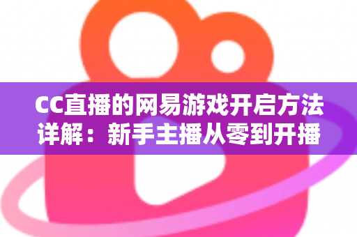 CC直播的网易游戏开启方法详解:新手主播从零到开播的完整教程 CC直播的网易游戏开启方法详解:新手主播从零到开播的完整教程