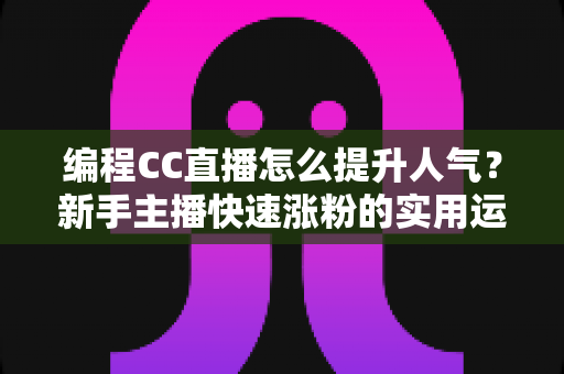 编程CC直播怎么提升人气？新手主播快速涨粉的实用运营指南
