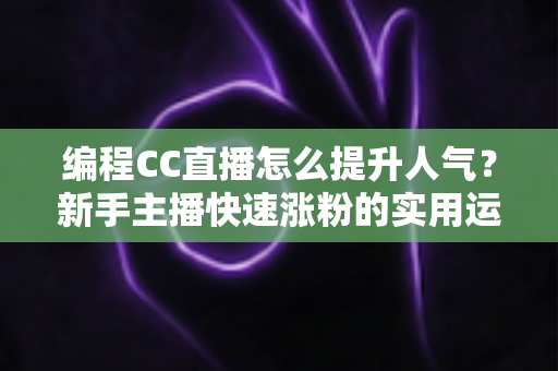 编程CC直播怎么提升人气？新手主播快速涨粉的实用运营指南