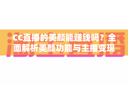 CC直播的美颜能赚钱吗？全面解析美颜功能与主播变现的真实关系